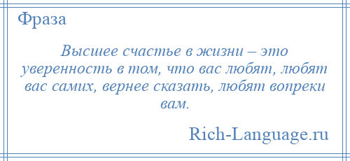 
    Высшее счастье в жизни – это уверенность в том, что вас любят, любят вас самих, вернее сказать, любят вопреки вам.
