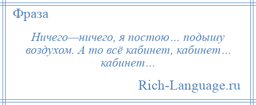 
    Ничего—ничего, я постою… подышу воздухом. А то всё кабинет, кабинет… кабинет…