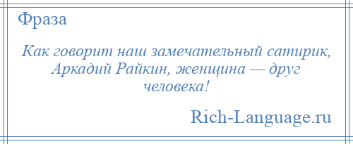 
    Как говорит наш замечательный сатирик, Аркадий Райкин, женщина — друг человека!