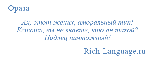 
    Ах, этот жених, аморальный тип! Кстати, вы не знаете, кто он такой? Подлец ничтожный!