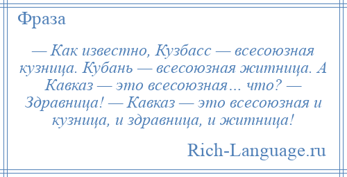 
    — Как известно, Кузбасс — всесоюзная кузница. Кубань — всесоюзная житница. А Кавказ — это всесоюзная… что? — Здравница! — Кавказ — это всесоюзная и кузница, и здравница, и житница!