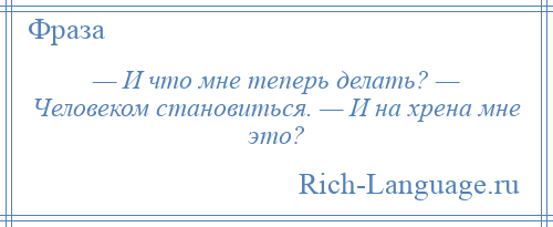 
    — И что мне теперь делать? — Человеком становиться. — И на хрена мне это?