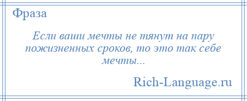 
    Если ваши мечты не тянут на пару пожизненных сроков, то это так себе мечты...