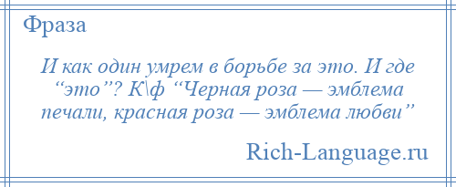 
    И как один умрем в борьбе за это. И где “это”? К\ф “Черная роза — эмблема печали, красная роза — эмблема любви”