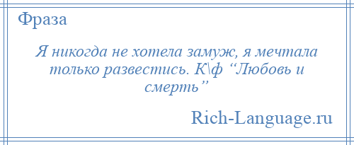 
    Я никогда не хотела замуж, я мечтала только развестись. К\ф “Любовь и смерть”