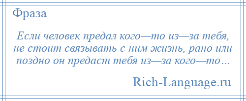 
    Если человек предал кого—то из—за тебя, не стоит связывать с ним жизнь, рано или поздно он предаст тебя из—за кого—то…