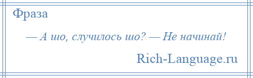 
    — А шо, случилось шо? — Не начинай!