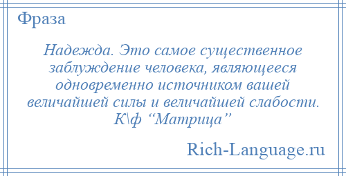 
    Надежда. Это самое существенное заблуждение человека, являющееся одновременно источником вашей величайшей силы и величайшей слабости. К\ф “Матрица”