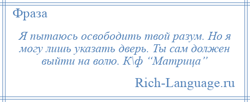 
    Я пытаюсь освободить твой разум. Но я могу лишь указать дверь. Ты сам должен выйти на волю. К\ф “Матрица”