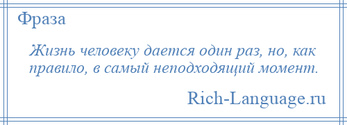 
    Жизнь человеку дается один раз, но, как правило, в самый неподходящий момент.