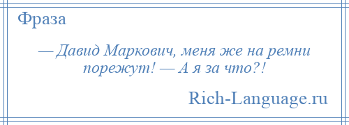 
    — Давид Маркович, меня же на ремни порежут! — А я за что?!