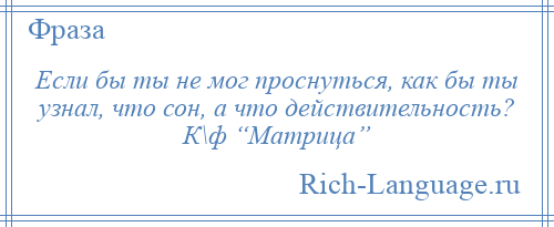 
    Если бы ты не мог проснуться, как бы ты узнал, что сон, а что действительность? К\ф “Матрица”