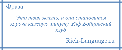 
    Это твоя жизнь, и она становится короче каждую минуту. К\ф Бойцовский клуб