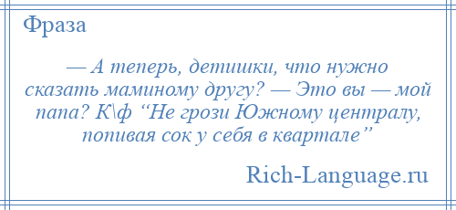 
    — А теперь, детишки, что нужно сказать маминому другу? — Это вы — мой папа? К\ф “Не грози Южному централу, попивая сок у себя в квартале”