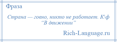 
    Страна — говно, никто не работает. К\ф “В движении”