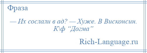 
    — Их сослали в ад? — Хуже. В Висконсин. К\ф “Догма”