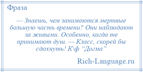 
    — Знаешь, чем занимаются мертвые большую часть времени? Они наблюдают за живыми. Особенно, когда те принимают душ. — Класс, скорей бы сдохнуть! К\ф “Догма”