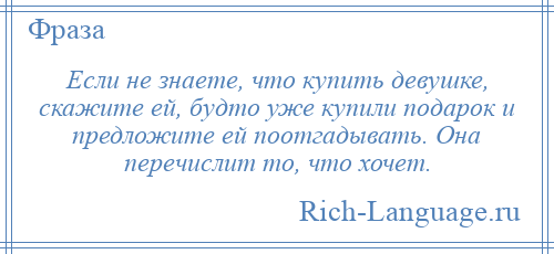 
    Если не знаете, что купить девушке, скажите ей, будто уже купили подарок и предложите ей поотгадывать. Она перечислит то, что хочет.