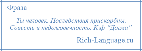 
    Ты человек. Последствия прискорбны. Совесть и недолговечность. К\ф “Догма”