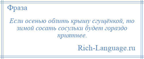 
    Если осенью облить крышу сгущёнкой, то зимой сосать сосульки будет гораздо приятнее.