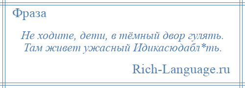 
    Не ходите, дети, в тёмный двор гулять. Там живет ужасный Идикасюдабл*ть.