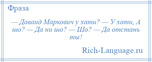 
    — Даваид Маркович у хати? — У хати, А шо? — Да ни шо? — Шо? — Да отстань ты!