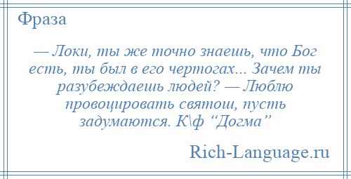 
    — Локи, ты же точно знаешь, что Бог есть, ты был в его чертогах... Зачем ты разубеждаешь людей? — Люблю провоцировать святош, пусть задумаются. К\ф “Догма”