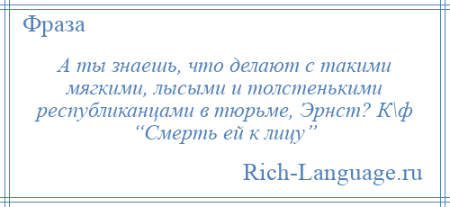 
    А ты знаешь, что делают с такими мягкими, лысыми и толстенькими республиканцами в тюрьме, Эрнст? К\ф “Смерть ей к лицу”