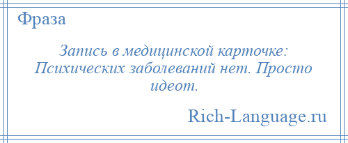 
    Запись в медицинской карточке: Психических заболеваний нет. Просто идеот.