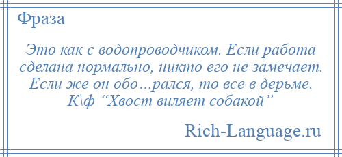 
    Это как с водопроводчиком. Если работа сделана нормально, никто его не замечает. Если же он обо…рался, то все в дерьме. К\ф “Хвост виляет собакой”