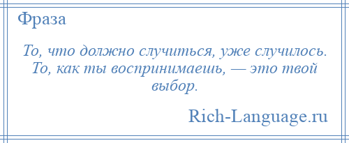 
    То, что должно случиться, уже случилось. То, как ты воспринимаешь, — это твой выбор.