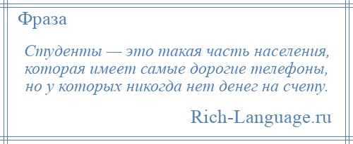 
    Студенты — это такая часть населения, которая имеет самые дорогие телефоны, но у которых никогда нет денег на счету.