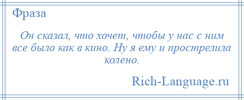 
    Он сказал, что хочет, чтобы у нас с ним все было как в кино. Ну я ему и прострелила колено.