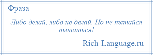 
    Либо делай, либо не делай. Но не пытайся пытаться!