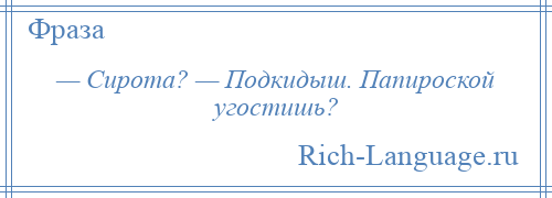 
    — Сирота? — Подкидыш. Папироской угостишь?