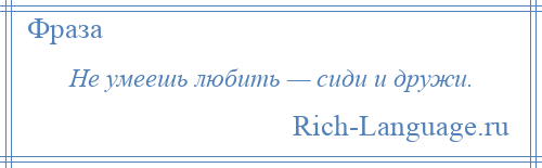 
    Не умеешь любить — сиди и дружи.