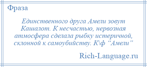 
    Единственного друга Амели зовут Кашалот. К несчастью, нервозная атмосфера сделала рыбку истеричной, склонной к самоубийству. К\ф “Амели”