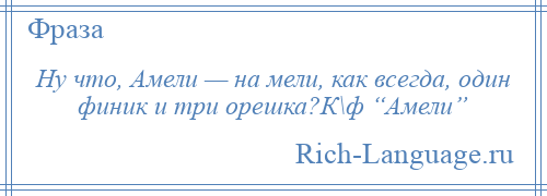 
    Ну что, Амели — на мели, как всегда, один финик и три орешка?К\ф “Амели”