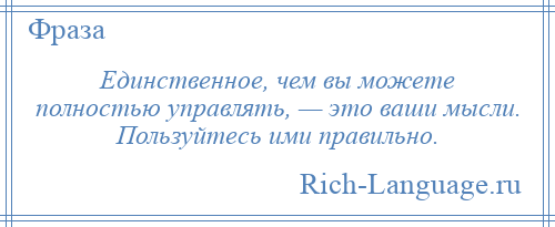 
    Единственное, чем вы можете полностью управлять, — это ваши мысли. Пользуйтесь ими правильно.