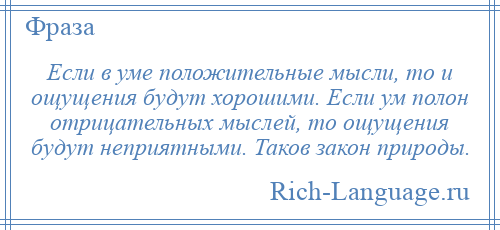 
    Если в уме положительные мысли, то и ощущения будут хорошими. Если ум полон отрицательных мыслей, то ощущения будут неприятными. Таков закон природы.