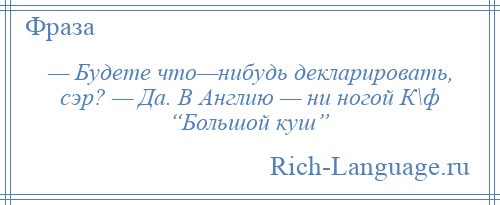 
    — Будете что—нибудь декларировать, сэр? — Да. В Англию — ни ногой К\ф “Большой куш”