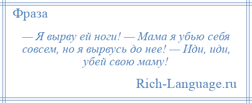 
    — Я вырву ей ноги! — Мама я убью себя совсем, но я вырвусь до нее! — Иди, иди, убей свою маму!