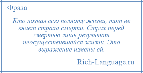 
    Кто познал всю полноту жизни, тот не знает страха смерти. Страх перед смертью лишь результат неосуществившейся жизни. Это выражение измены ей.