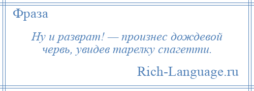 
    Ну и разврат! — произнес дождевой червь, увидев тарелку спагетти.