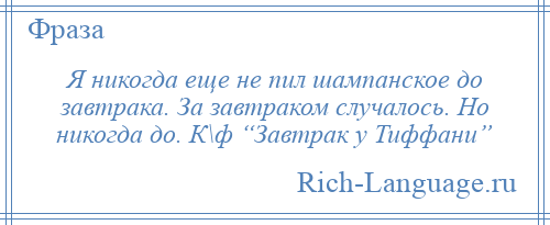 
    Я никогда еще не пил шампанское до завтрака. За завтраком случалось. Но никогда до. К\ф “Завтрак у Тиффани”