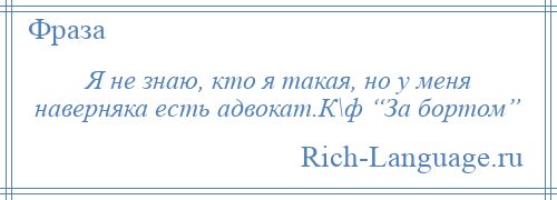 
    Я не знаю, кто я такая, но у меня наверняка есть адвокат.К\ф “За бортом”