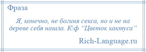 
    Я, конечно, не богиня секса, но и не на дереве себя нашла. К\ф “Цветок кактуса”