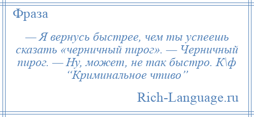 
    — Я вернусь быстрее, чем ты успеешь сказать «черничный пирог». — Черничный пирог. — Ну, может, не так быстро. К\ф “Криминальное чтиво”