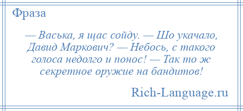 
    — Васька, я щас сойду. — Шо укачало, Давид Маркович? — Небось, с такого голоса недолго и понос! — Так то ж секретное оружие на бандитов!