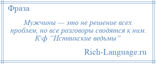 
    Мужчины — это не решение всех проблем, но все разговоры сводятся к ним. К\ф “Иствикские ведьмы”